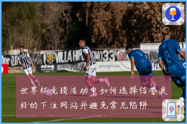 世界杯竞猜活动中如何选择信誉良好的下注网站并避免常见陷阱