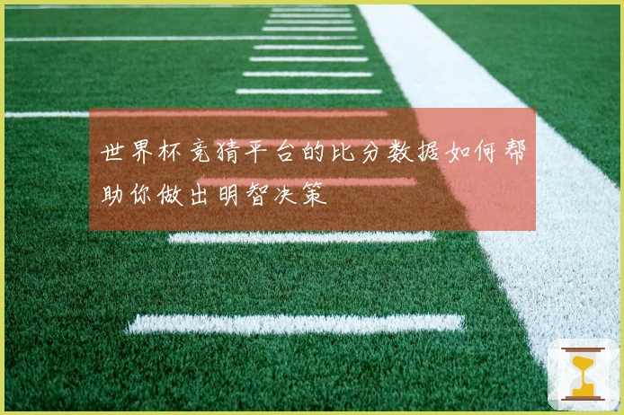 世界杯竞猜平台的比分数据如何帮助你做出明智决策