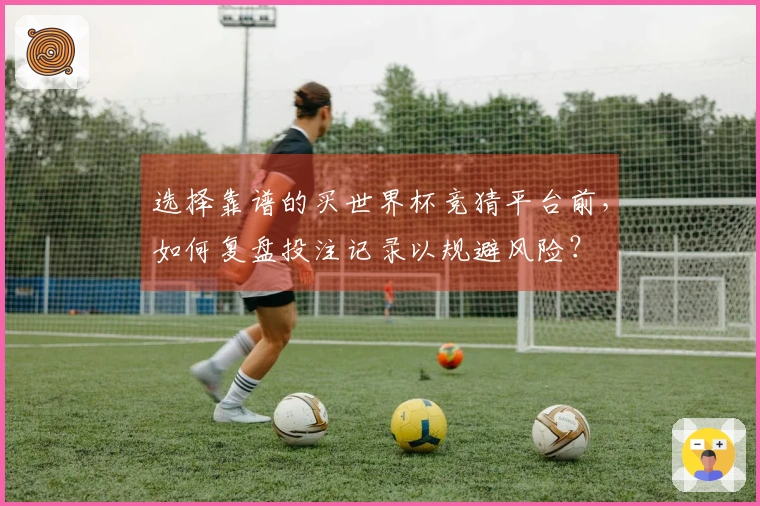 选择靠谱的买世界杯竞猜平台前，如何复盘投注记录以规避风险？