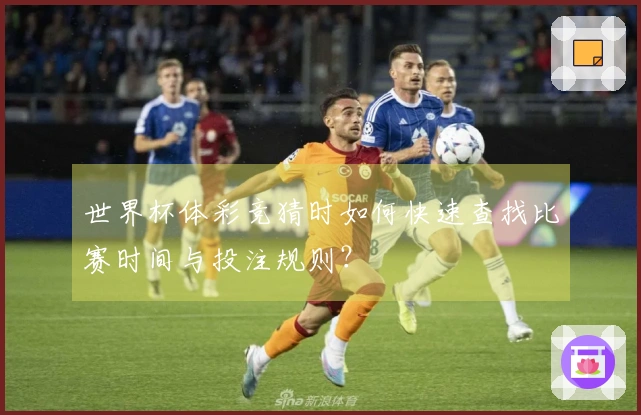 世界杯体彩竞猜时如何快速查找比赛时间与投注规则？